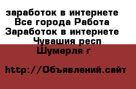  заработок в интернете - Все города Работа » Заработок в интернете   . Чувашия респ.,Шумерля г.